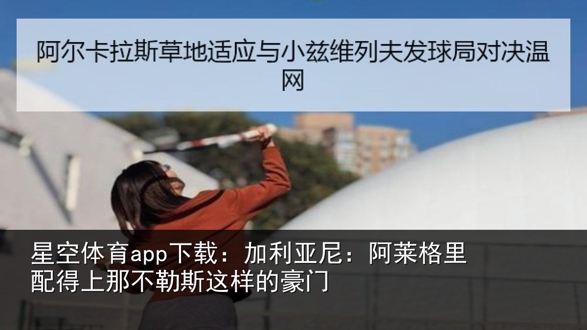 星空体育app下载：加利亚尼：阿莱格里配得上那不勒斯这样的豪门