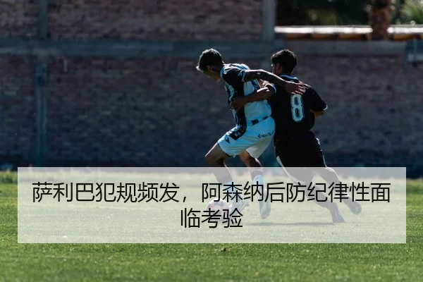 萨利巴犯规频发，阿森纳后防纪律性面临考验