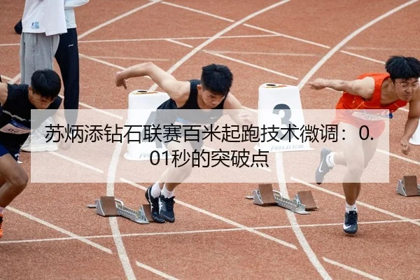 苏炳添钻石联赛百米起跑技术微调：0.01秒的突破点