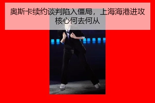 奥斯卡续约谈判陷入僵局，上海海港进攻核心何去何从
