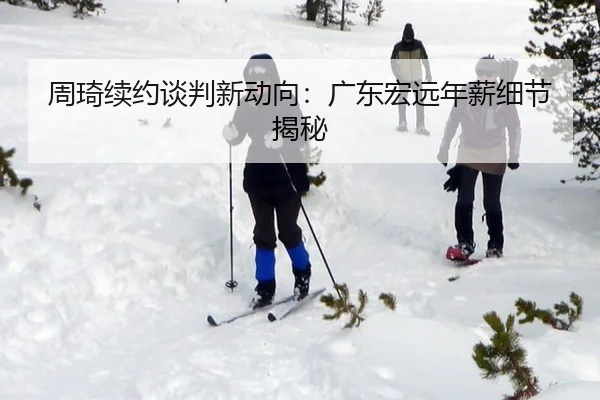 周琦续约谈判新动向：广东宏远年薪细节揭秘