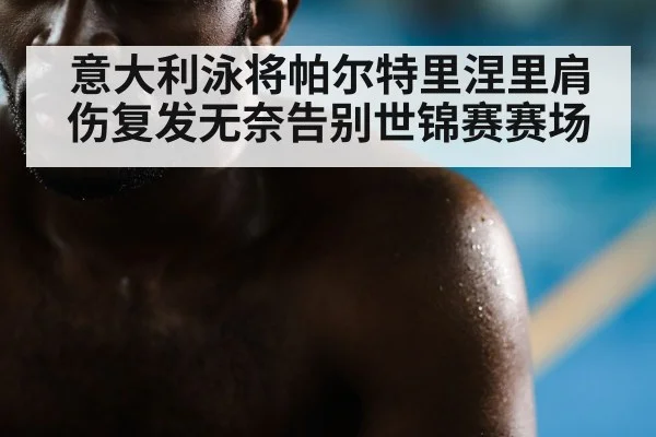 意大利泳将帕尔特里涅里肩伤复发无奈告别世锦赛赛场