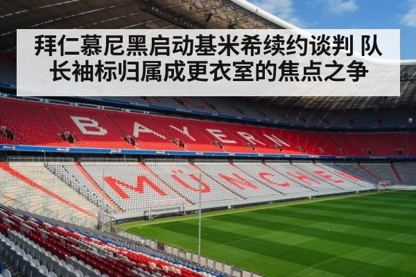 拜仁慕尼黑启动基米希续约谈判 队长袖标归属成更衣室的焦点之争