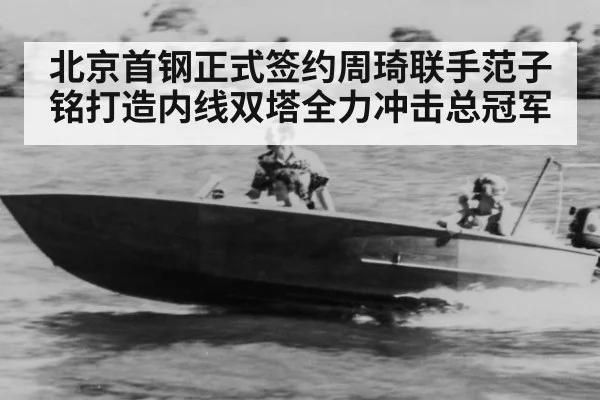 北京首钢正式签约周琦联手范子铭打造内线双塔全力冲击总冠军