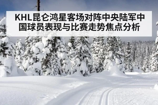 KHL昆仑鸿星客场对阵中央陆军中国球员表现与比赛走势焦点分析