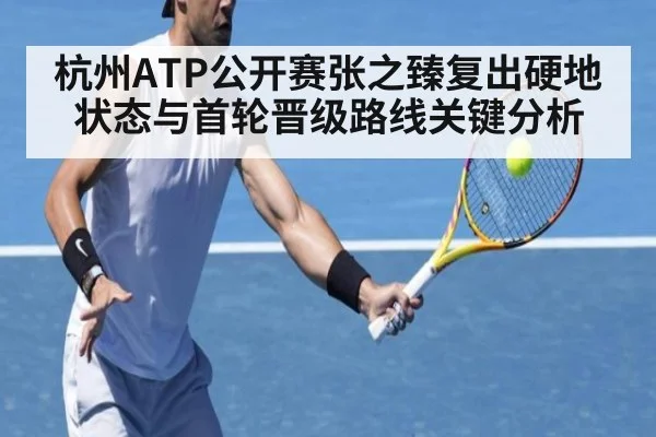 杭州ATP公开赛张之臻复出硬地状态与首轮晋级路线关键分析