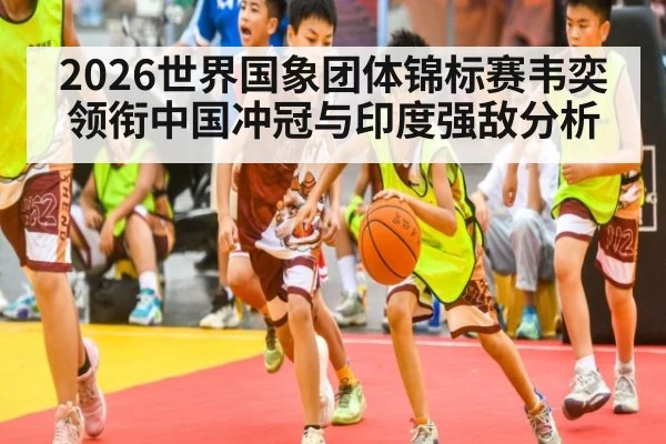 2026世界国象团体锦标赛韦奕领衔中国冲冠与印度强敌分析